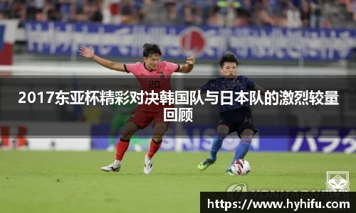 2017东亚杯精彩对决韩国队与日本队的激烈较量回顾