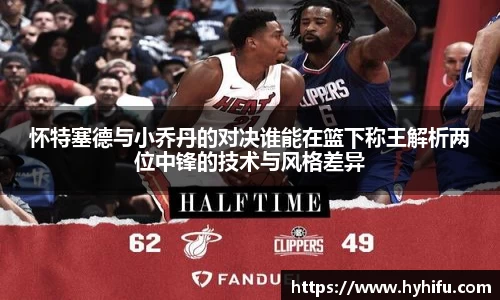 怀特塞德与小乔丹的对决谁能在篮下称王解析两位中锋的技术与风格差异
